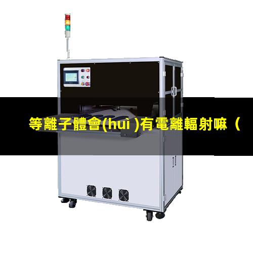 等離子體會(huì )有電離輻射嘛